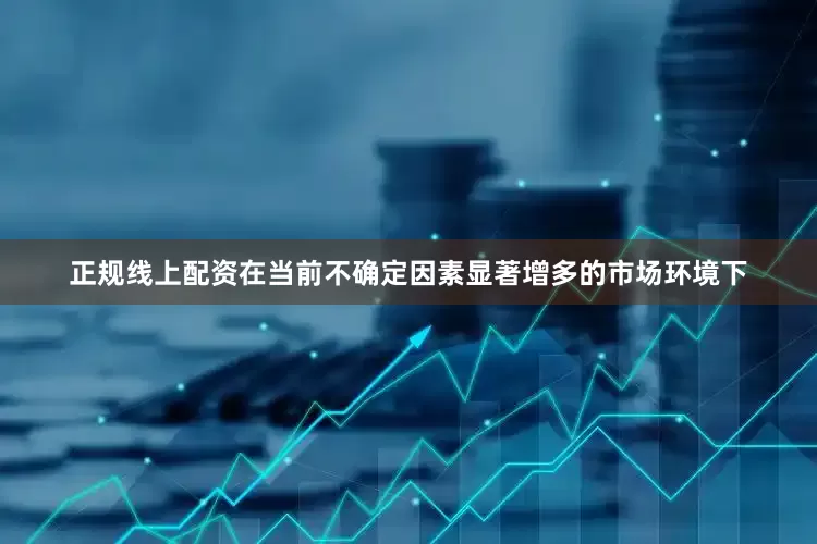 正规线上配资在当前不确定因素显著增多的市场环境下